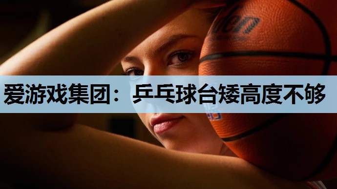 爱游戏集团：乒乓球台矮高度不够