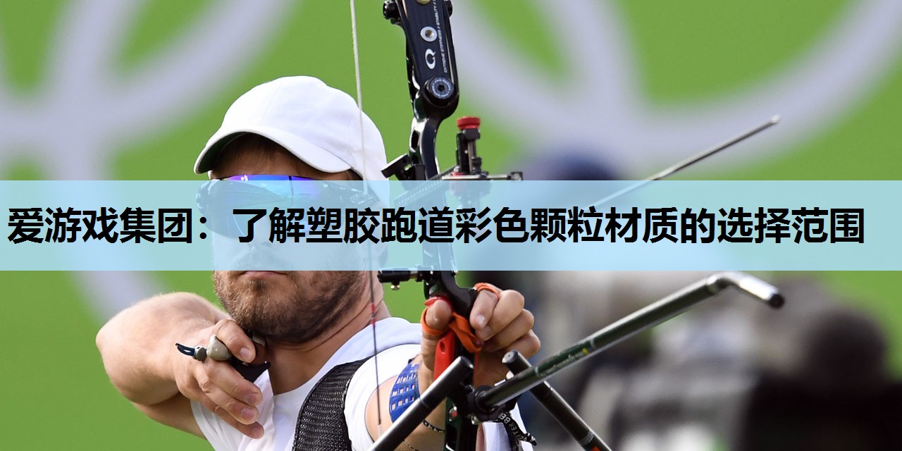 爱游戏集团：了解塑胶跑道彩色颗粒材质的选择范围