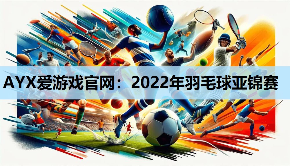 AYX爱游戏官网：2022年羽毛球亚锦赛