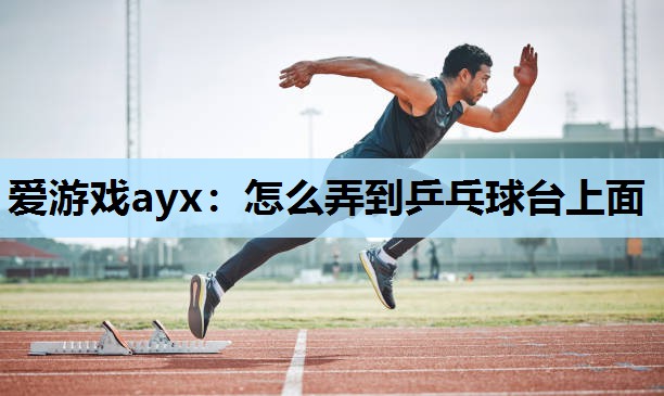 怎么弄到乒乓球台上面 怎么弄到乒乓球台上面