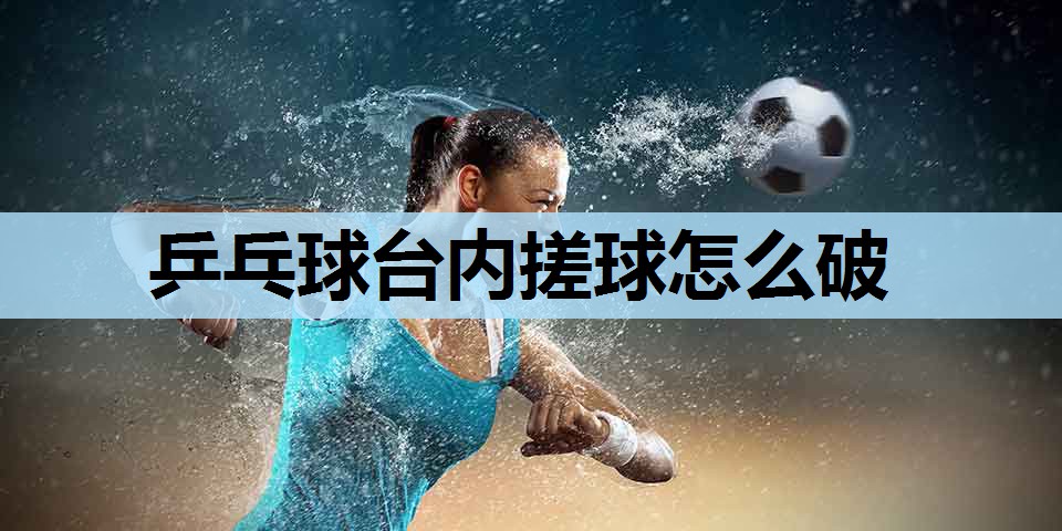 乒乓球台内搓球怎么破 乒乓球台内搓球怎么破