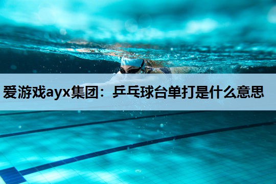 乒乓球台单打是什么意思 乒乓球台单打是什么意思