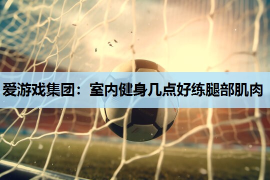 室内健身几点好练腿部肌肉 室内健身几点好练腿部肌肉