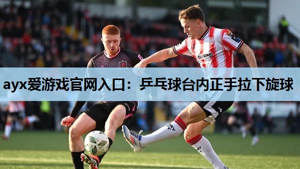 乒乓球台内正手拉下旋球 乒乓球台内正手拉下旋球