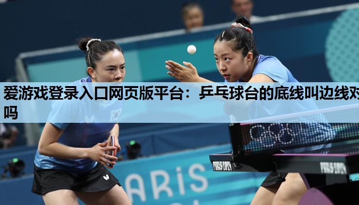 乒乓球台的底线叫边线对吗 乒乓球台的底线叫边线对吗