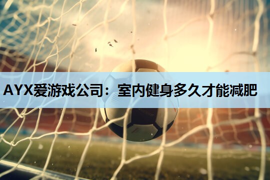 室内健身多久才能减肥 室内健身多久才能减肥