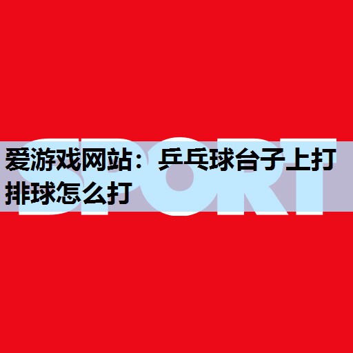 乒乓球台子上打排球怎么打 乒乓球台子上打排球怎么打