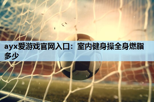 室内健身操全身燃脂多少 室内健身操全身燃脂多少