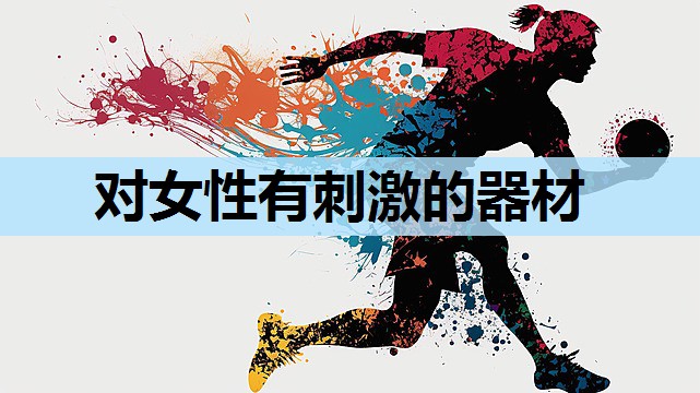 对女性有刺激的器材 对女性有刺激的器材